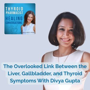 55: The Overlooked Link Between the Liver, Gallbladder, and Thyroid Symptoms With Divya Gupta