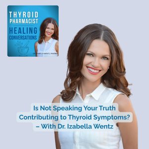 108: Is Not Speaking Your Truth Contributing to Thyroid Symptoms? – With Dr. Izabella Wentz